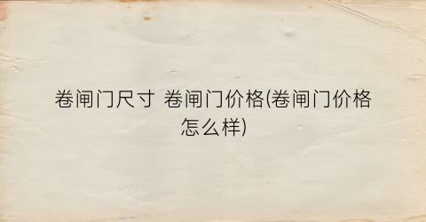 卷闸门尺寸 卷闸门价格(卷闸门价格怎么样)